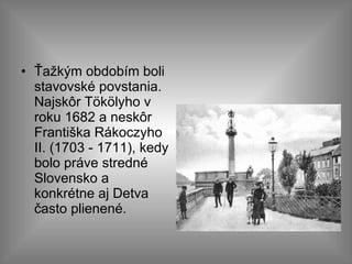 Ťažkým obdobím boli stavovské povstania. Najskôr Tökölyho v roku 1682 a neskôr Františka Rákoczyho II. (1703 - 1711), kedy bolo práve stredné Slovensko a konkrétne aj Detva často plienené.  