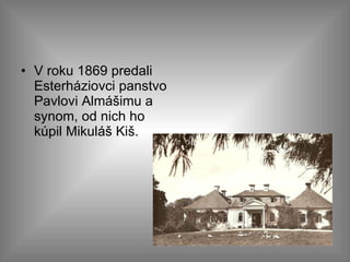 V roku 1869 predali Esterháziovci panstvo Pavlovi Almášimu a synom, od nich ho kúpil Mikuláš Kiš.  
