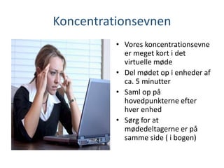 Koncentrationsevnen
• Vores koncentrationsevne
er meget kort i det
virtuelle møde
• Del mødet op i enheder af
ca. 5 minutter
• Saml op på
hovedpunkterne efter
hver enhed
• Sørg for at
mødedeltagerne er på
samme side ( i bogen)
 