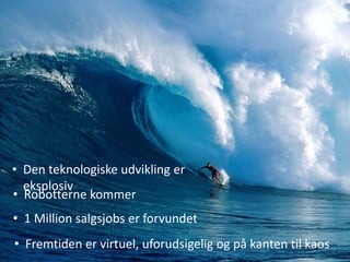 • Den teknologiske udvikling er
eksplosiv
• Robotterne kommer
• 1 Million salgsjobs er forvundet
• Fremtiden er virtuel, uforudsigelig og på kanten til kaos
 