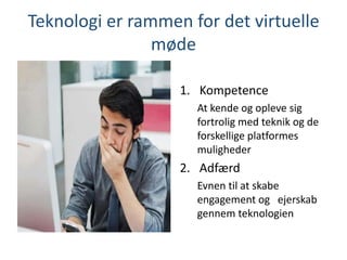 Teknologi er rammen for det virtuelle
møde
1. Kompetence
At kende og opleve sig
fortrolig med teknik og de
forskellige platformes
muligheder
2. Adfærd
Evnen til at skabe
engagement og ejerskab
gennem teknologien
 