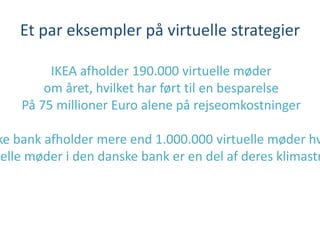 IKEA afholder 190.000 virtuelle møder
om året, hvilket har ført til en besparelse
På 75 millioner Euro alene på rejseomkostninger
ke bank afholder mere end 1.000.000 virtuelle møder hv
uelle møder i den danske bank er en del af deres klimastr
Et par eksempler på virtuelle strategier
 