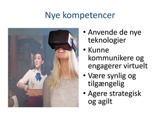 Nye kompetencer
• Anvende de nye
teknologier
• Kunne
kommunikere og
engagerer virtuelt
• Være synlig og
tilgængelig
• Agere strategisk
og agilt
 