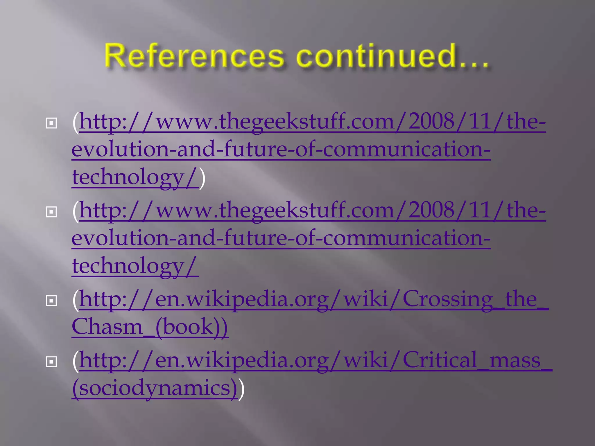    (http://www.thegeekstuff.com/2008/11/the-
    evolution-and-future-of-communication-
    technology/)
   (http://www.thegeekstuff.com/2008/11/the-
    evolution-and-future-of-communication-
    technology/
   (http://en.wikipedia.org/wiki/Crossing_the_
    Chasm_(book))
   (http://en.wikipedia.org/wiki/Critical_mass_
    (sociodynamics))
 