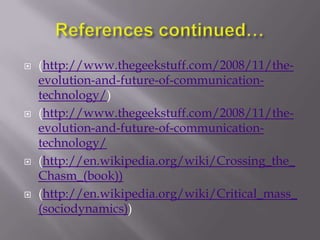    (http://www.thegeekstuff.com/2008/11/the-
    evolution-and-future-of-communication-
    technology/)
   (http://www.thegeekstuff.com/2008/11/the-
    evolution-and-future-of-communication-
    technology/
   (http://en.wikipedia.org/wiki/Crossing_the_
    Chasm_(book))
   (http://en.wikipedia.org/wiki/Critical_mass_
    (sociodynamics))
 