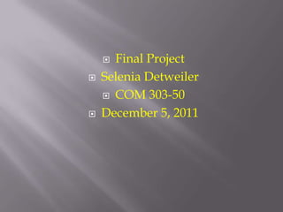  Final Project
   Selenia Detweiler
     COM 303-50

   December 5, 2011
 