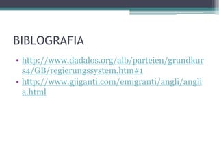 BIBLOGRAFIA
• http://www.dadalos.org/alb/parteien/grundkur
s4/GB/regierungssystem.htm#1
• http://www.gjiganti.com/emigranti/angli/angli
a.html
 