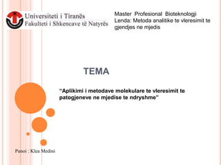 TEMA
“Aplikimi i metodave molekulare te vleresimit te
patogjeneve ne mjedise te ndryshme”
Master Profesional Bioteknologji
Lenda: Metoda analitike te vleresimit te
gjendjes ne mjedis
Punoi : Klea Medini
 