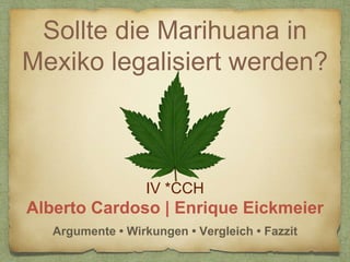 Sollte die Marihuana in
Mexiko legalisiert werden?
IV *CCH
Argumente • Wirkungen • Vergleich • Fazzit
 