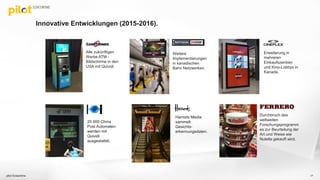 Innovative Entwicklungen (2015-2016).
Alle zukünftigen
Werbe ATM -
Bildschirme in den
USA mit Quividi.
20 000 China
Post Automaten
werden mit
Quividi
ausgestattet.
Harrods Media
sammelt
Gesichts-
erkennungsdaten.
Durchbruch des
weltweiten
Forschungsprogramm
es zur Beurteilung der
Art und Weise wie
Nutella gekauft wird.
Erweiterung in
mehreren
Einkaufszentren
und Kino-Lobbys in
Kanada.
Weitere
Implementierungen
in kanadischen
Bahn Netzwerken.
pilot Screentime 17
 