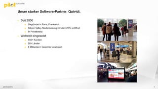 Unser starker Software-Partner: Quividi.
 Seit 2006
 Gegründet in Paris, Frankreich
 Silicon Valley Niederlassung im März 2014 eröffnet
 In Privatbesitz
 Weltweit eingesetzt
 450+ Kunden
 50+ Länder
 8 Milliarden+ Gesichter analysiert
pilot Screentime 4
 