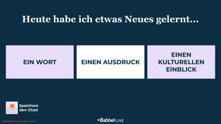 Stelle dich oder jemanden vor
© 2021 Babbel GmbH, all rights reserved
Speichere
den Chat!
10
EIN WORT
Heute habe ich etwas Neues gelernt...
EINEN AUSDRUCK
EINEN
KULTURELLEN
EINBLICK
 