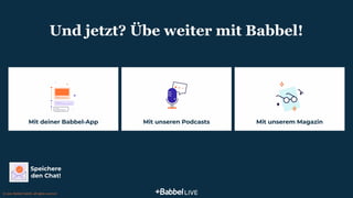 Stelle dich oder jemanden vor
© 2021 Babbel GmbH, all rights reserved
Mit unserem Magazin
Mit unseren Podcasts
Mit deiner Babbel-App
11
Und jetzt? Übe weiter mit Babbel!
Speichere
den Chat!
 