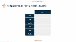 Stelle dich oder jemanden vor
© 2021 Babbel GmbH, all rights reserved
3
Konjugiere das Verb sein im Präsens
sein
ich
du
er/sie
wir
ihr
sie/Sie
 