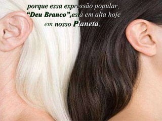 porque essa exp re ssão popular ,   “Deu Branco”, est á em alta hoje   em  nosso   P laneta ,   