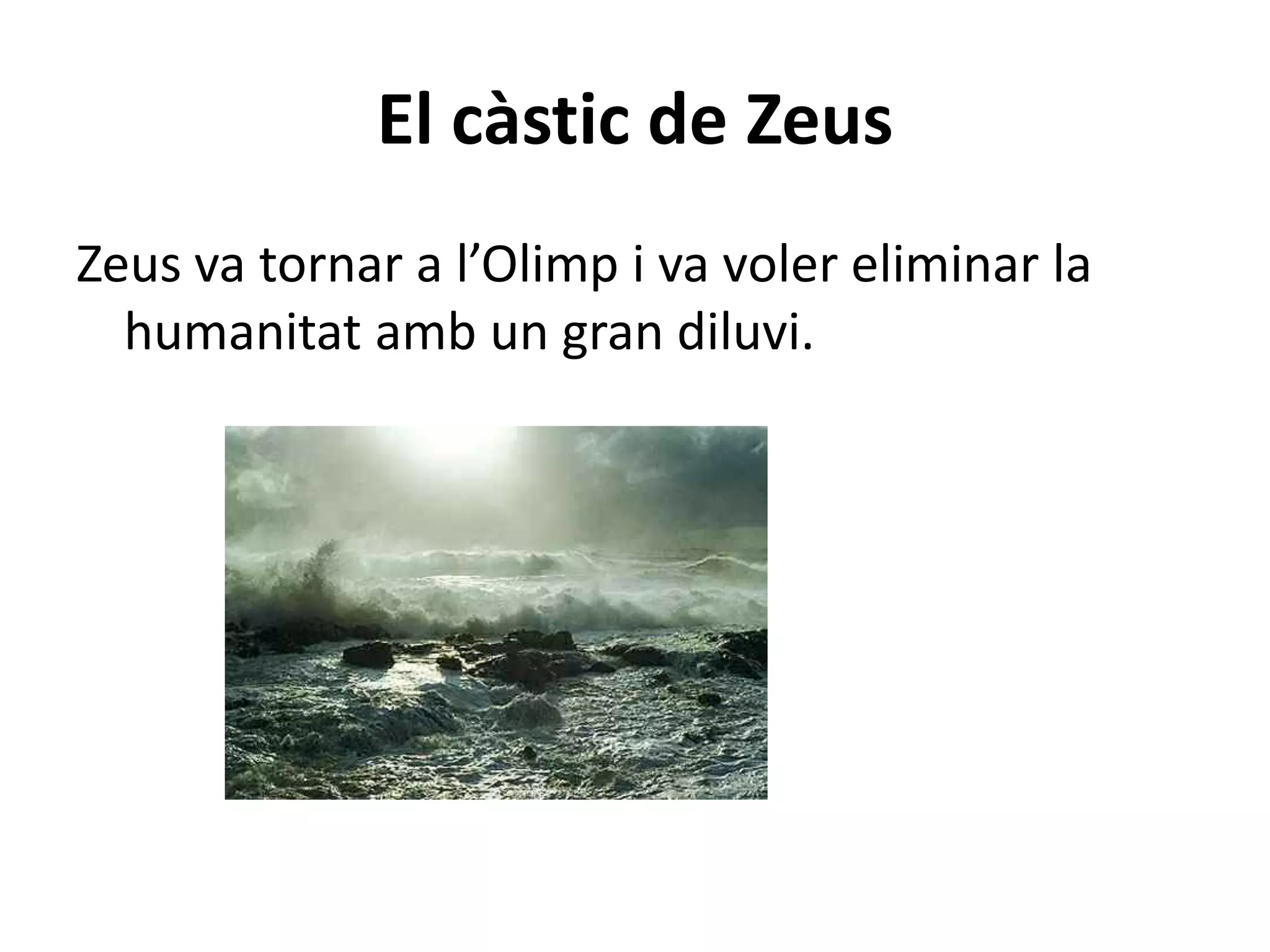El càstic de Zeus
Zeus va tornar a l’Olimp i va voler eliminar la
  humanitat amb un gran diluvi.
 