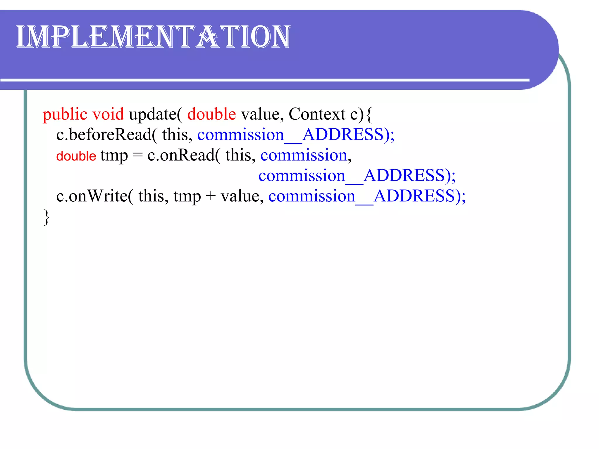 Implementation public void  update(  double  value, Context c){ c.beforeRead( this,  commission__ADDRESS); double   tmp = c.onRead( this,  commission ,    commission__ADDRESS); c.onWrite( this, tmp + value,  commission__ADDRESS); } 