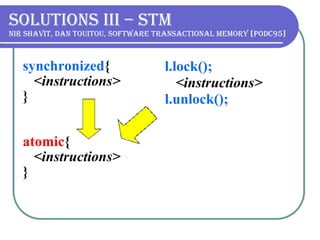 Solutions III – STM   Nir Shavit, DAN TOUITOU, Software Transactional Memory [PODC95] synchronized { <instructions> } atomic { <instructions> }   l.lock(); <instructions> l.unlock(); 