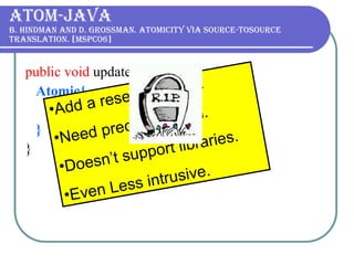 Atom-Java B. Hindman and D. Grossman. Atomicity via source-tosource translation. [MSPC06] public void  update (  double  value){ Atomic{ commission   += value; } } Add a reserved word. Need precompilation. Doesn’t support libraries. Even Less intrusive. 