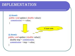 Implementation @Atomic public void  update (  double  value){ double tmp =  commission ; commission  = tmp + value; } @Atomic public void  update (  double  value){ commission  += value; } In byte code 