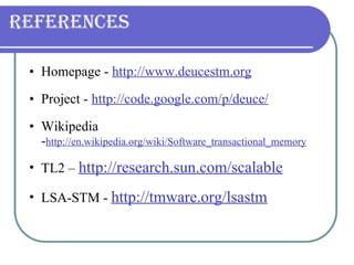 References Homepage -  http://www.deucestm.org Project -  http://code.google.com/p/deuce/ Wikipedia - http://en.wikipedia.org/wiki/Software_transactional_memory TL2 –  http://research.sun.com/scalable LSA-STM -  http://tmware.org/lsastm 