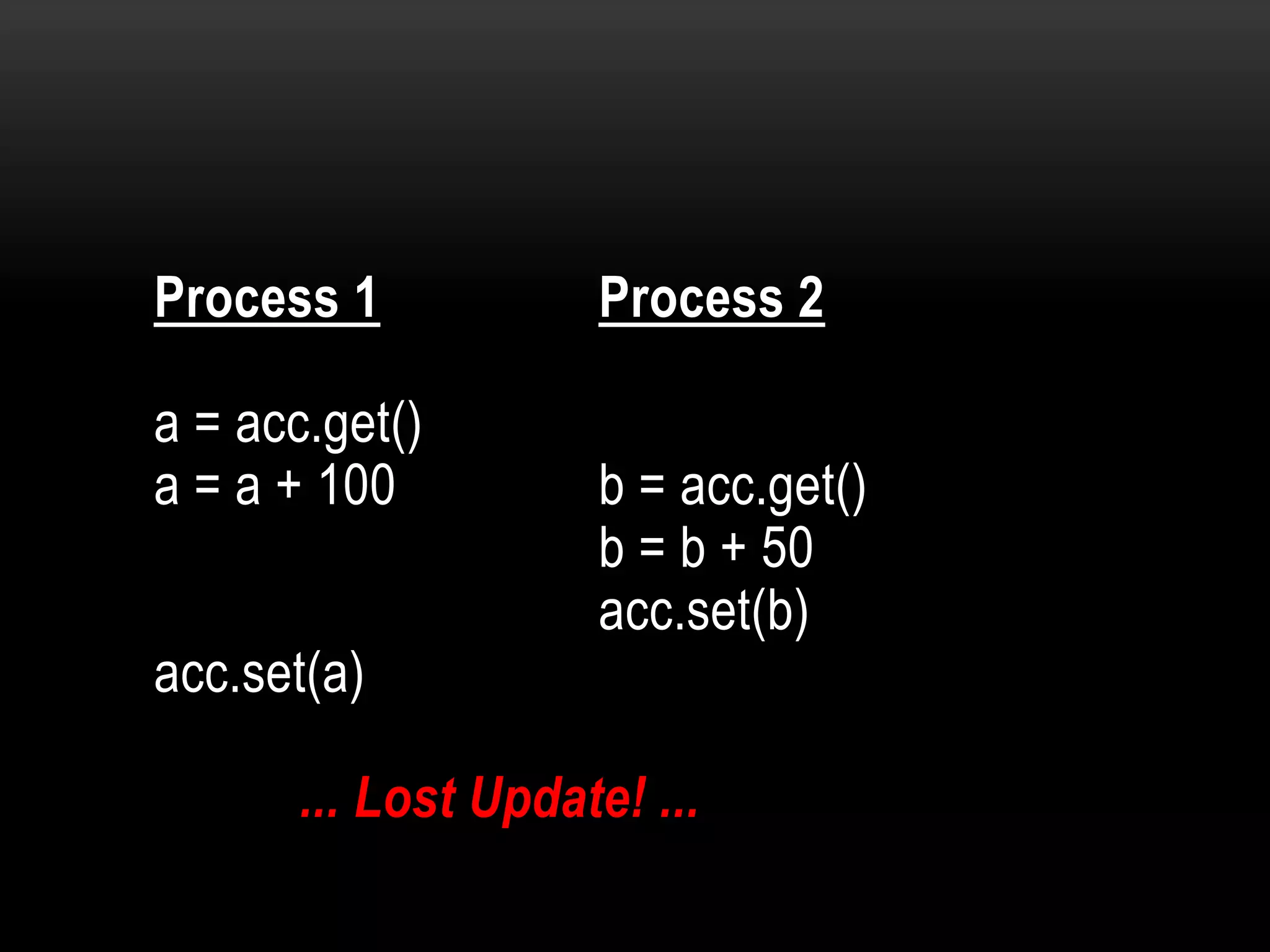 Process 1

a = acc.get()
a = a + 100
acc.set(a)

Process 2
b = acc.get()
b = b + 50
acc.set(b)

... Lost Update! ...

 