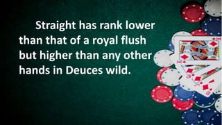 Straight has rank lower
than that of a royal flush
but higher than any other
hands in Deuces wild.
 