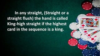 In any straight, (Straight or a
straight flush) the hand is called
King-high straight if the highest
card in the sequence is a king.
 