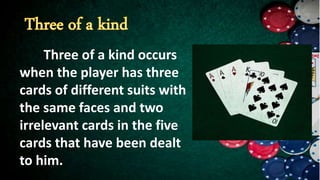 Three of a kind occurs
when the player has three
cards of different suits with
the same faces and two
irrelevant cards in the five
cards that have been dealt
to him.
 
