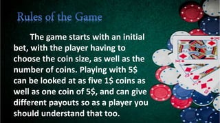 The game starts with an initial
bet, with the player having to
choose the coin size, as well as the
number of coins. Playing with 5$
can be looked at as five 1$ coins as
well as one coin of 5$, and can give
different payouts so as a player you
should understand that too.
 