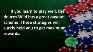 If you learn to play well, the
deuces Wild has a great payout
scheme. These strategies will
surely help you to get maximum
rewards.
 