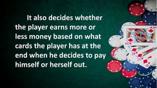 It also decides whether
the player earns more or
less money based on what
cards the player has at the
end when he decides to pay
himself or herself out.
 