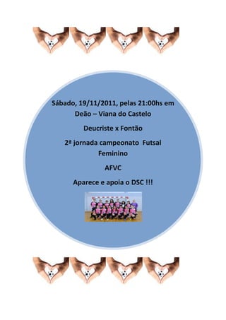 Sábado, 19/11/2011, pelas 21:00hs em
Deão – Viana do Castelo
Deucriste x Fontão
2ª jornada campeonato Futsal
Feminino
AFVC
Aparece e apoia o DSC !!!
 