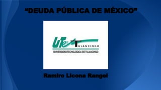 “DEUDA PÚBLICA DE MÉXICO” 
Ramiro Licona Rangel 
 