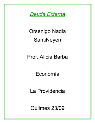 Deuda Externa


Orsenigo Nadia
  SantiNeyen


Prof. Alicia Barba


   Economía


 La Providencia


 Quilmes 23/09
 