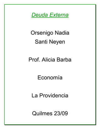 Deuda Externa


Orsenigo Nadia
  Santi Neyen


Prof. Alicia Barba


   Economía


 La Providencia


 Quilmes 23/09
 