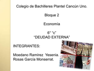 Colegio de Bachilleres Plantel Cancún Uno.
Bloque 2
Economía
6° “c”
“DEUDAD EXTERNA”
INTEGRANTES:
Moedano Ramírez Yesenia.
Rosas García Monserrat.
 
