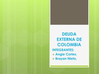 DEUDA
EXTERNA DE
COLOMBIA
INTEGRANTES:
 Angie Cortes.
 Brayan Nieto.
 