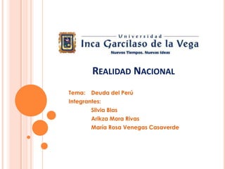 REALIDAD NACIONAL
Tema:

Deuda del Perú

Integrantes:
Silvia Blas

Arikza Mora Rivas
María Rosa Venegas Casaverde

 