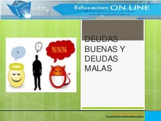 DEUDAS
BUENAS Y
DEUDAS
MALAS
www.educaciononline.com.co
Fundación Nuevo Mundo Educadores
1
 