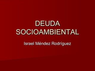 DEUDADEUDA
SOCIOAMBIENTALSOCIOAMBIENTAL
Israel Méndez RodríguezIsrael Méndez Rodríguez
 