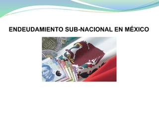 ENDEUDAMIENTO SUB-NACIONAL EN MÉXICO

 