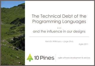 The Technical Debt of the Programming Languages … and the influence in our designs Hernán Wilkinson – Jorge Silva Agile 2011 