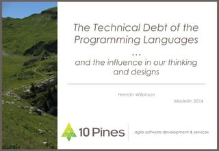 The Technical Debt of the 
Programming Languages 
… 
and the influence in our thinking 
and designs 
Hernán Wilkinson 
Medellin 2014 
agile software development & services 
 