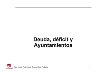Deuda, déficit y Ayuntamientos Secretaría Federal de Economía y Trabajo 