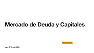 Luis A Tovar 2023
Mercado de Deuda y Capitales
Primera Parte
 