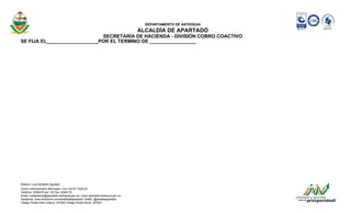 DEPARTAMENTO DE ANTIOQUIA
ALCALDÍA DE APARTADÓ
SECRETARÍA DE HACIENDA - DIVISIÓN COBRO COACTIVO
SE FIJA EL___________________POR EL TERMINO DE _________________
Elaboro: Luis Norberto Agudelo
Centro Administrativo Municipal / Cra 100 Nº 103A-02
Telefono: 8280475 ext 120 Fax: 8280175
Email: contactenos@apartado-antioquia.gov.co / www.apartado-antioquia.gov.co
Facebook: www.facebook.com/alcaldiadeapartado Twitter: @alcaldeapartado
Código Postal Área Urbana: 057840 Código Postal Rural: 057847
 