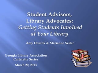 Student Advisors,
           Library Advocates:
        Getting Students Involved
             at Your Library
             Amy Deuink & Marianne Seiler


Georgia Library Association
     Carterette Series
      March 20, 2013
 