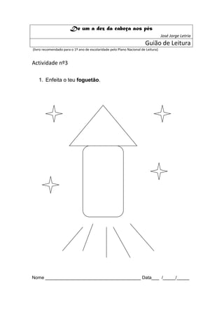 De um a dez da cabeça aos pés
                                                                                   José Jorge Letria
                                                                       Guião de Leitura
(livro recomendado para o 1º ano de escolaridade pelo Plano Nacional de Leitura)


Actividade nº3

   1. Enfeita o teu foguetão.




Nome ______________________________________ Data___ /_____/_____
 