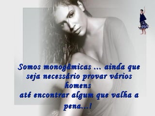 Somos monogâmicas ... ainda que seja necessário provar vários homens  até encontrar algum que valha a pena...!   